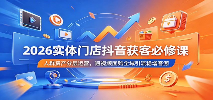 2026实体门店抖音获客必修课：人群资产分层运营，短视频团购全域引流稳增客源-800资源网