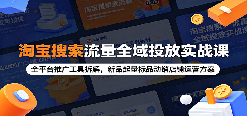 淘宝搜索流量全域投放实战课：全平台推广工具拆解，新品起量标品动销店铺运营方案-800资源网