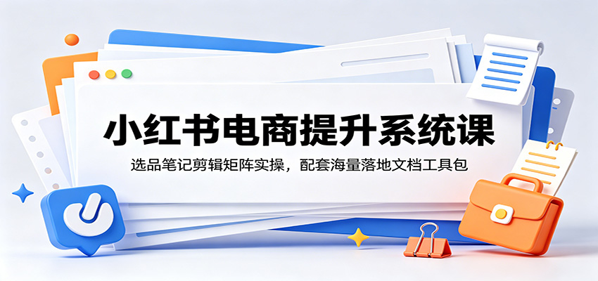 小红书电商提升系统课:选品笔记剪辑矩阵实操,配套海量落地文档工具包-800资源网