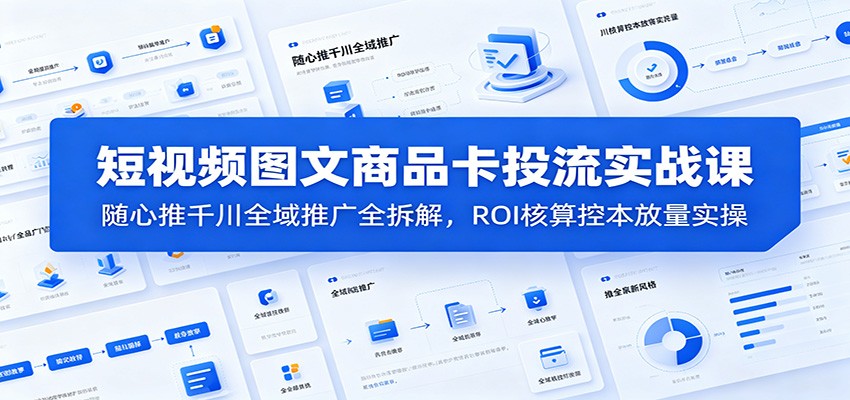 短视频图文商品卡投流实战课：随心推千川全域推广全拆解，ROI核算控本放量实操-800资源网