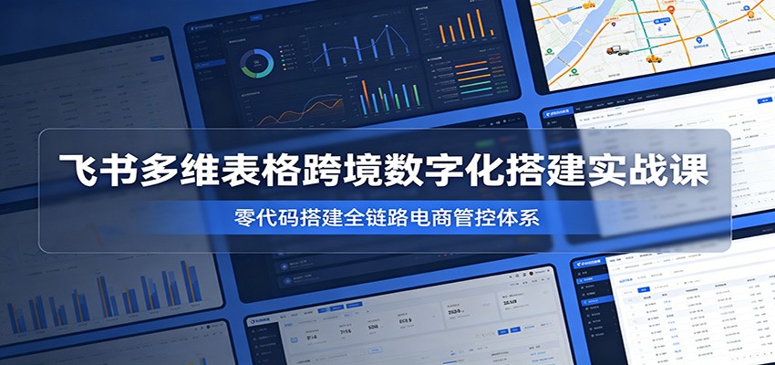 飞书多维表格跨境数字化搭建实战课,零代码搭建全链路电商管控体系-800资源网