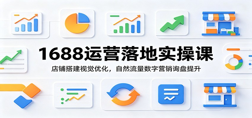 1688运营落地实操课:店铺搭建视觉优化,自然流量数字营销询盘提升-800资源网