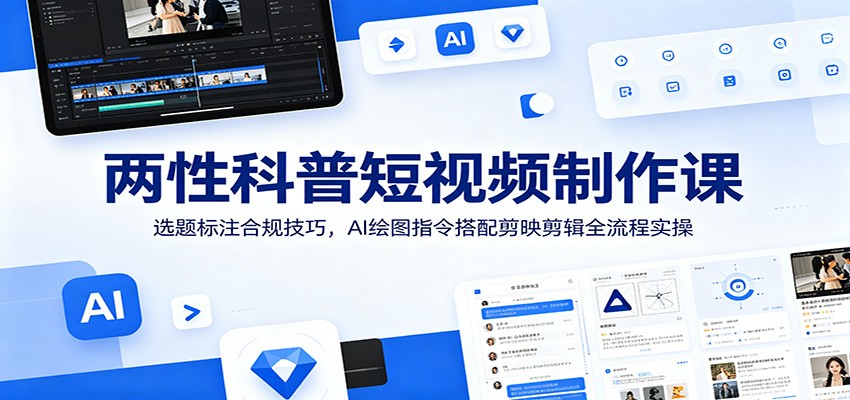 两性科普短视频制作课：选题标注合规技巧，AI绘图指令搭配剪映剪辑全流程实操-800资源网