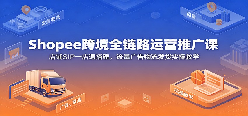 Shopee跨境全链路运营推广课：店铺SIP一店通搭建，流量广告物流发货实操教学-800资源网