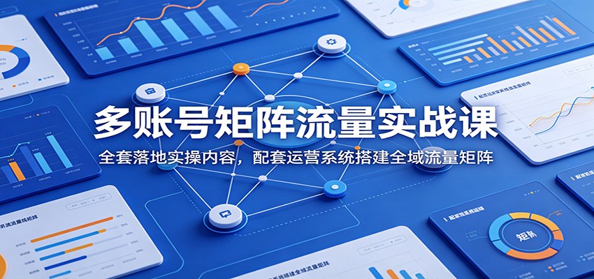 多账号矩阵流量实战课：全套落地实操内容，配套运营系统搭建全域流量矩阵-800资源网