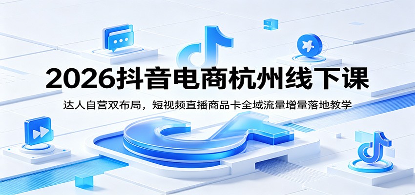 2026抖音电商杭州线下课：达人自营双布局，短视频直播商品卡全域流量增量落地教学-800资源网