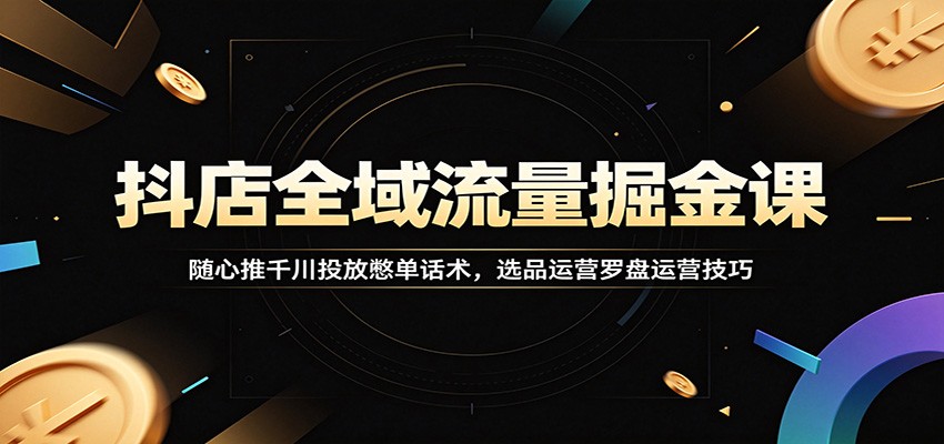 抖店全域流量掘金课：随心推千川投放憋单话术，选品运营罗盘运营技巧-800资源网