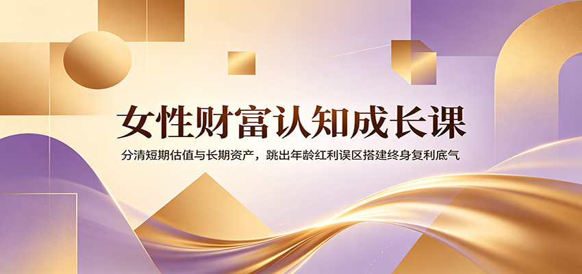 女性财富认知成长课：分清短期估值与长期资产，跳出年龄红利误区搭建终身复利底气-800资源网