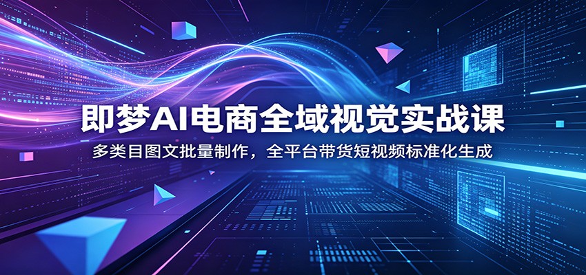 即梦AI电商全域视觉实战课：多类目图文批量制作，全平台带货短视频标准化生成-800资源网