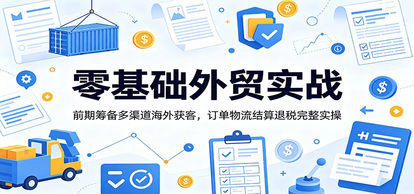 零基础外贸实战：前期筹备多渠道海外获客，订单物流结算退税完整实操-800资源网