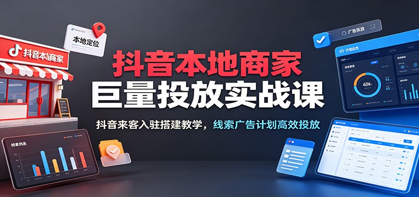 抖音本地商家巨量投放实战课：抖音来客入驻搭建教学，线索广告计划高效投放-800资源网