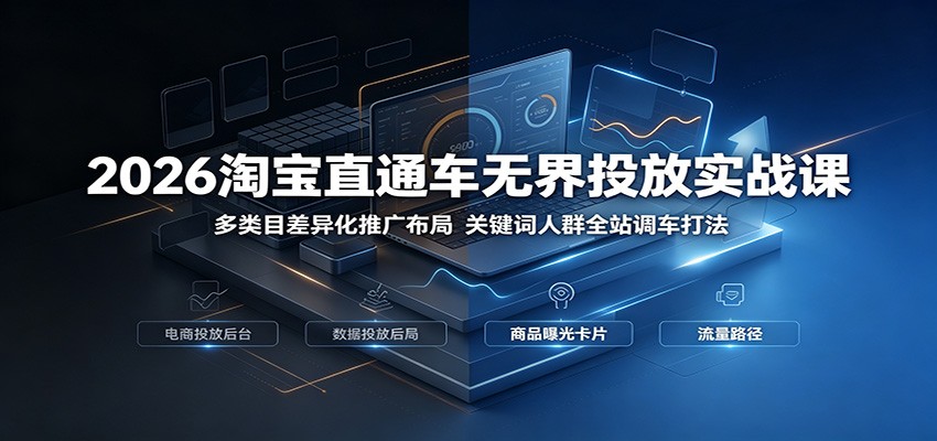 2026淘宝直通车无界投放实战课：多类目差异化推广布局，关键词人群全站调车打法-800资源网