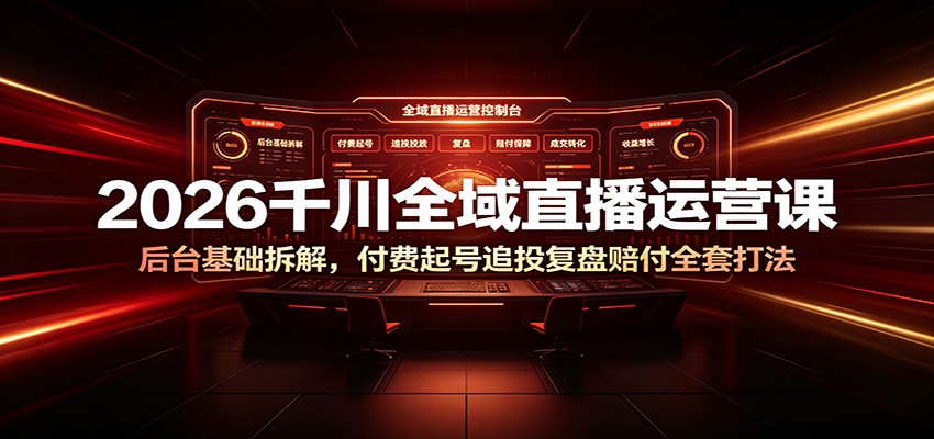 2026千川全域直播运营课：后台基础拆解，付费起号追投复盘赔付全套打法-800资源网