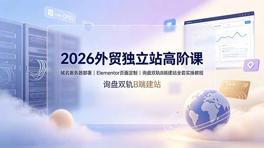 2026外贸独立站高阶课·域名服务器部署｜Elementor页面定制｜询盘双轨B端建站全套实操教程-800资源网
