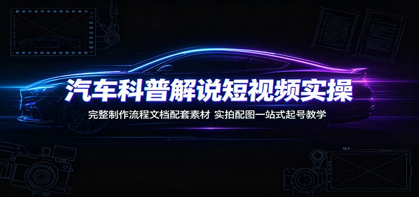 汽车科普解说短视频实操:完整制作流程文档配套素材,实拍配图一站式起号教学-800资源网