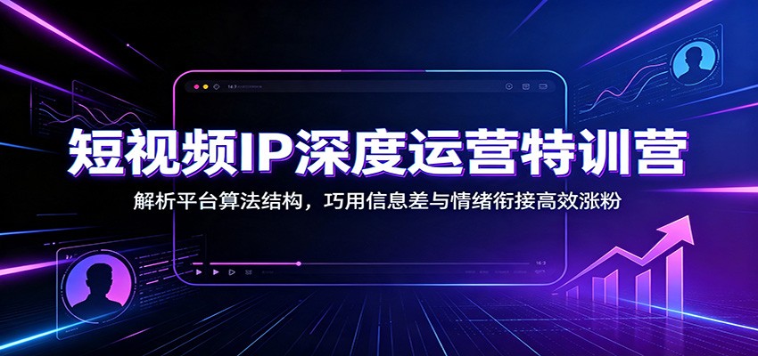 短视频IP深度运营特训营：解析平台算法结构，巧用信息差与情绪衔接高效涨粉-800资源网