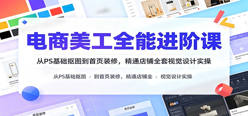 电商美工全能进阶课:从PS基础抠图到首页装修,精通店铺全套视觉设计实操-800资源网