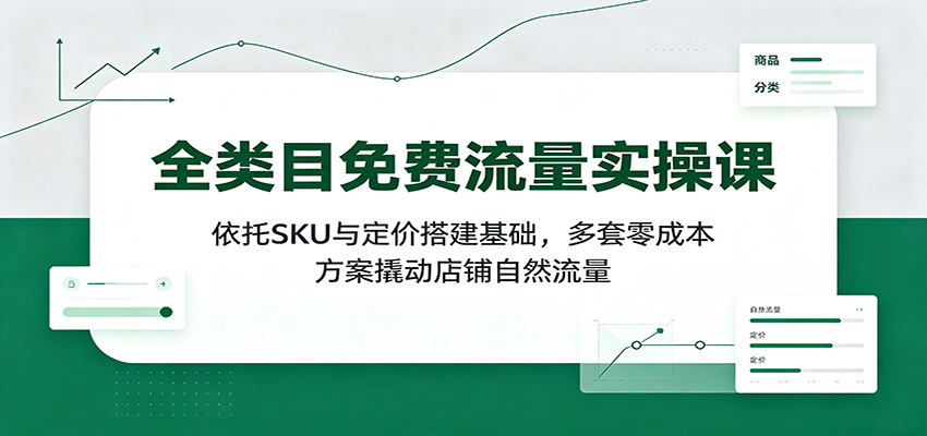 全类目免费流量实操课:依托SKU与定价搭建基础,多套零成本方案撬动店铺自然流量-800资源网