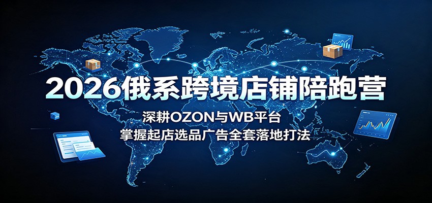 2026俄系跨境店铺陪跑营:深耕OZON与WB平台,掌握起店选品广告全套落地打法-800资源网