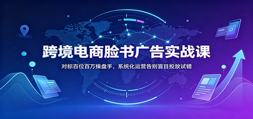 跨境电商脸书广告实战课：对标百位百万操盘手，系统化运营告别盲目投放试错-800资源网