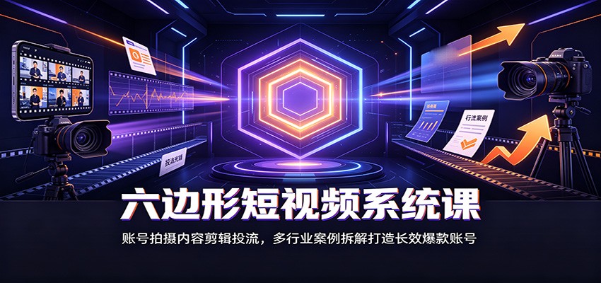 六边形短视频系统课:账号拍摄内容剪辑投流,多行业案例拆解打造长效爆款账号-800资源网