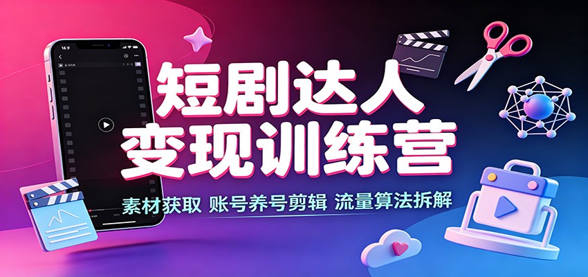 短剧达人变现训练营：素材获取，账号养号剪辑，流量算法拆解-800资源网